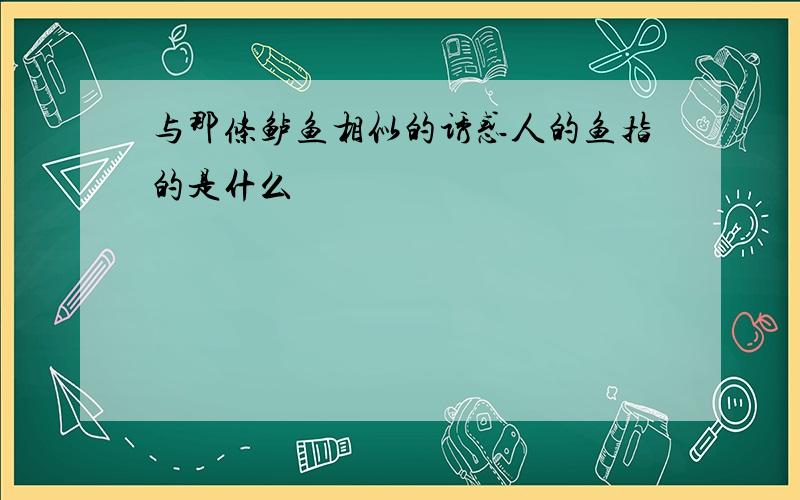 与那条鲈鱼相似的诱惑人的鱼指的是什么