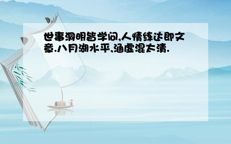 世事洞明皆学问,人情练达即文章.八月湖水平,涵虚混太清.