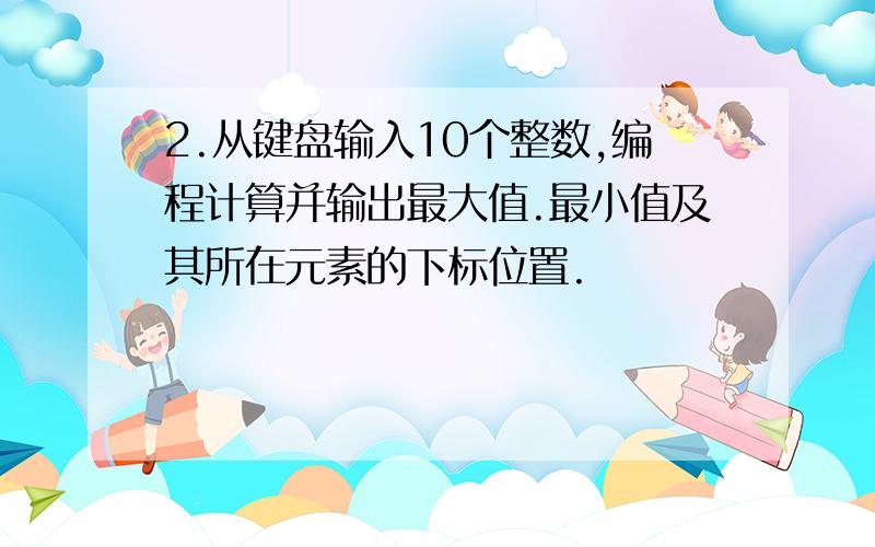 2.从键盘输入10个整数,编程计算并输出最大值.最小值及其所在元素的下标位置.