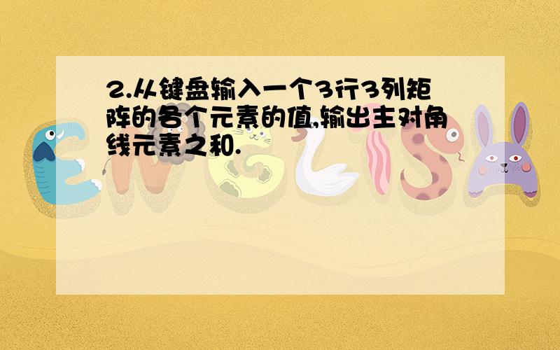 2.从键盘输入一个3行3列矩阵的各个元素的值,输出主对角线元素之和.