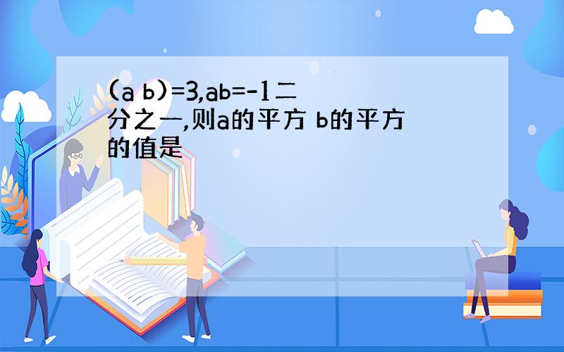 (a b)=3,ab=-1二分之一,则a的平方 b的平方的值是