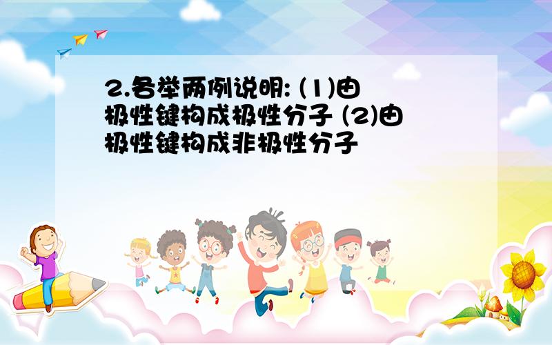 2.各举两例说明: (1)由极性键构成极性分子 (2)由极性键构成非极性分子