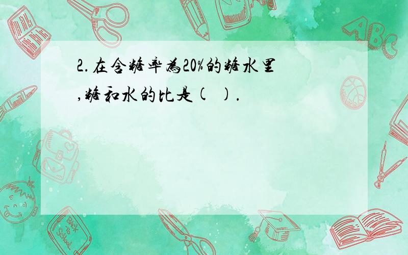 2.在含糖率为20%的糖水里,糖和水的比是( ).