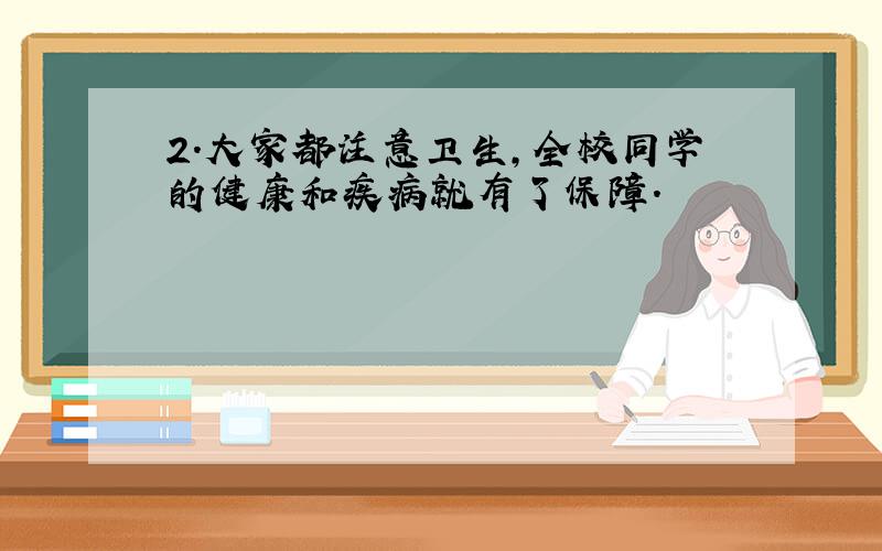 2.大家都注意卫生,全校同学的健康和疾病就有了保障.