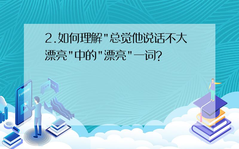 2.如何理解"总觉他说话不大漂亮"中的"漂亮"一词?