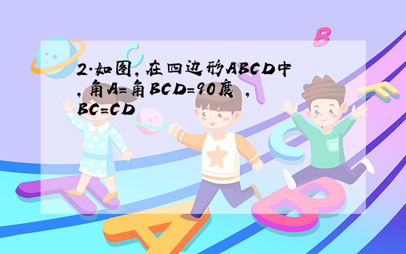 2.如图,在四边形ABCD中,角A=角BCD=90度 ,BC=CD