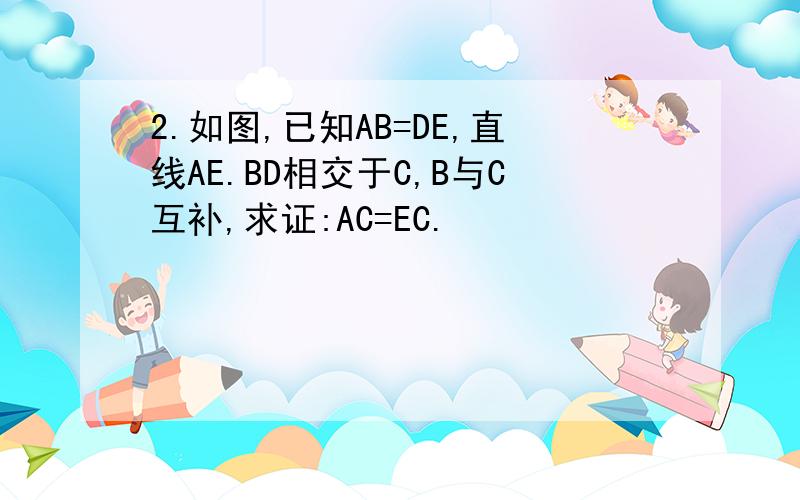 2.如图,已知AB=DE,直线AE.BD相交于C,B与C互补,求证:AC=EC.