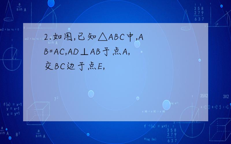 2.如图,已知△ABC中,AB=AC,AD⊥AB于点A,交BC边于点E,