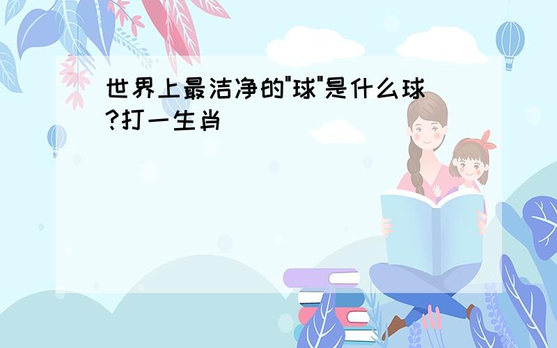 世界上最洁净的"球"是什么球?打一生肖