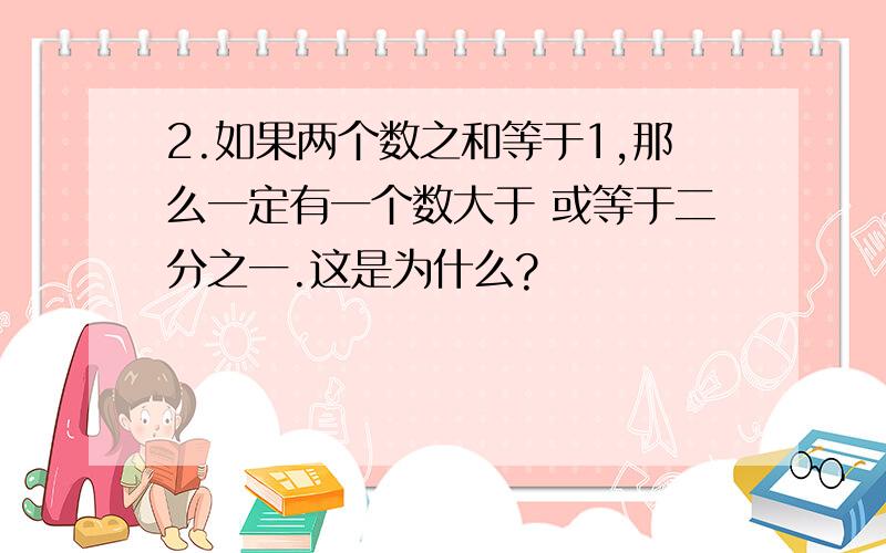 2.如果两个数之和等于1,那么一定有一个数大于 或等于二分之一.这是为什么?