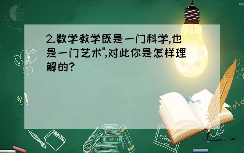 2.数学教学既是一门科学,也是一门艺术",对此你是怎样理解的?