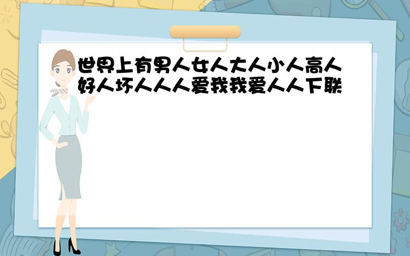 世界上有男人女人大人小人高人好人坏人人人爱我我爱人人下联