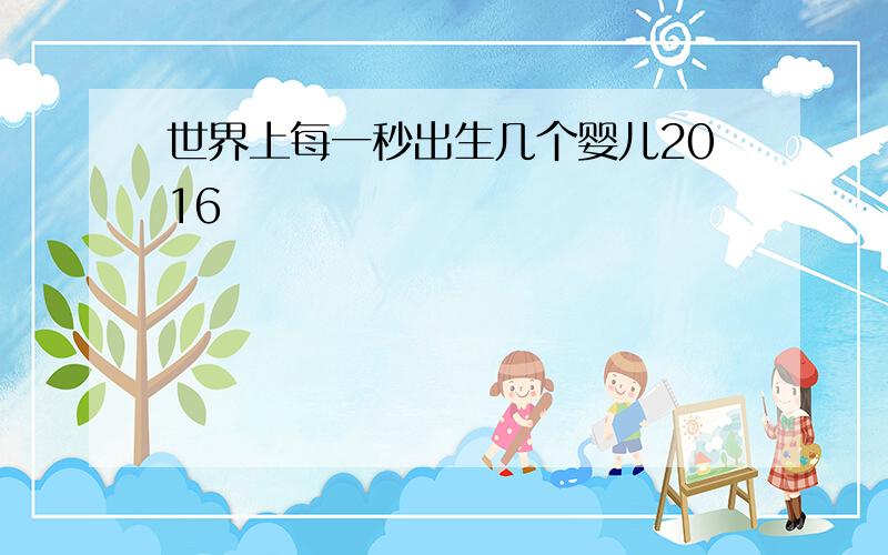 世界上每一秒出生几个婴儿2016