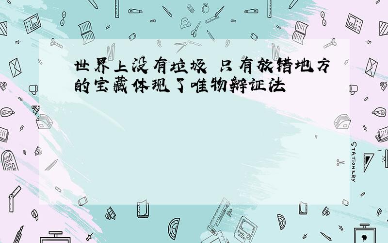 世界上没有垃圾 只有放错地方的宝藏体现了唯物辩证法