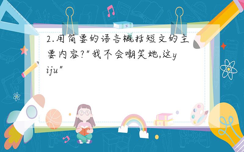 2.用简要的语言概括短文的主要内容?"我不会嘲笑她,这yiju"