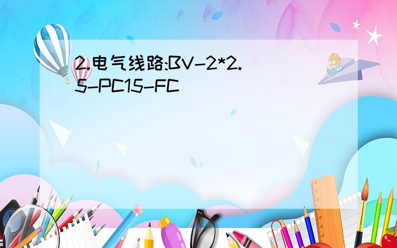 2.电气线路:BV-2*2.5-PC15-FC