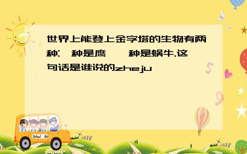 世界上能登上金字塔的生物有两种:一种是鹰,一种是蜗牛.这句话是谁说的zheju