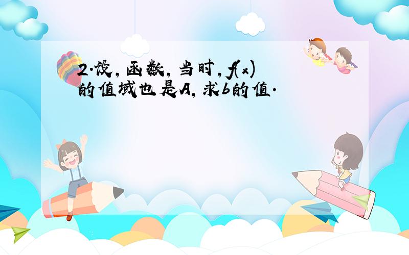 2.设,函数,当时,f(x)的值域也是A,求b的值.