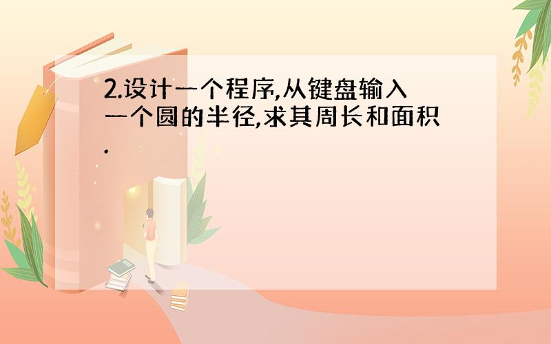 2.设计一个程序,从键盘输入一个圆的半径,求其周长和面积.