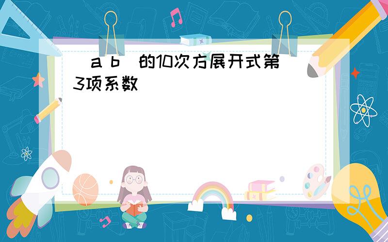 (a b)的10次方展开式第3项系数