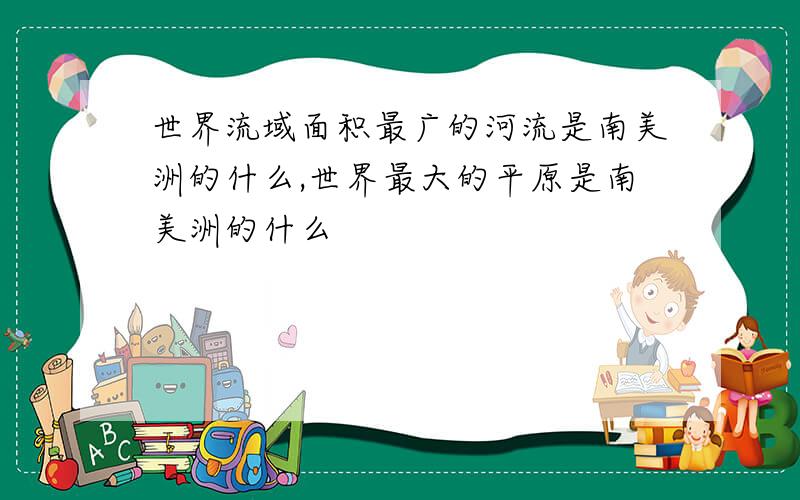 世界流域面积最广的河流是南美洲的什么,世界最大的平原是南美洲的什么