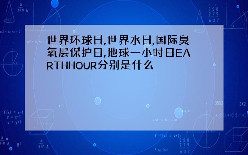 世界环球日,世界水日,国际臭氧层保护日,地球一小时日EARTHHOUR分别是什么