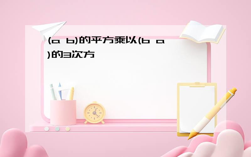 (a b)的平方乘以(b a)的3次方