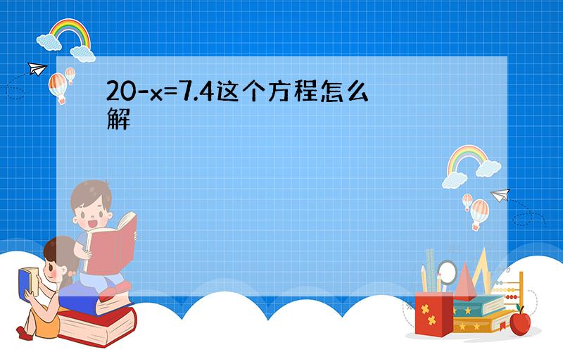 20-x=7.4这个方程怎么解