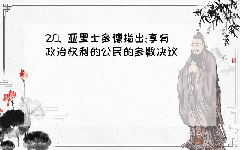 20. 亚里士多德指出:享有政治权利的公民的多数决议