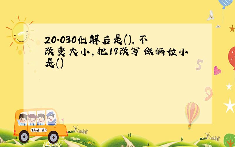 20.030化解后是(),不改变大小,把19改写做俩位小是()