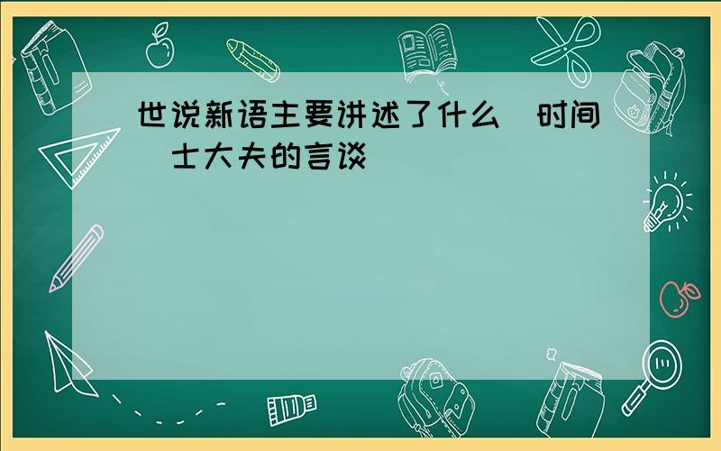 世说新语主要讲述了什么(时间)士大夫的言谈