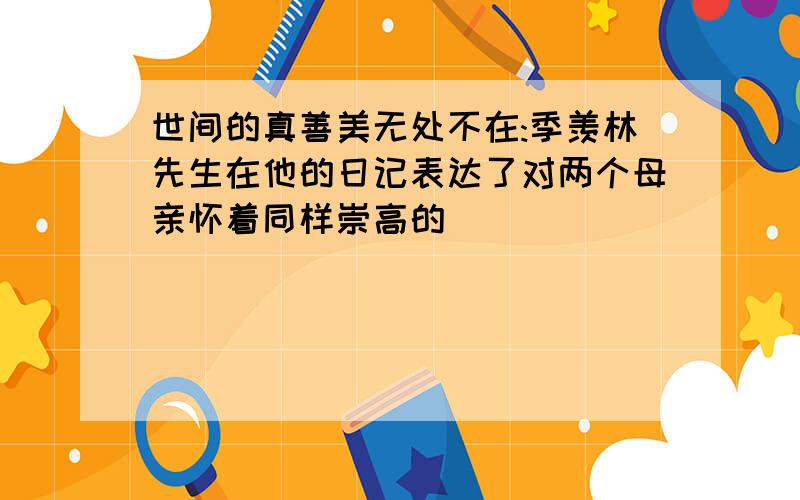 世间的真善美无处不在:季羡林先生在他的日记表达了对两个母亲怀着同样崇高的