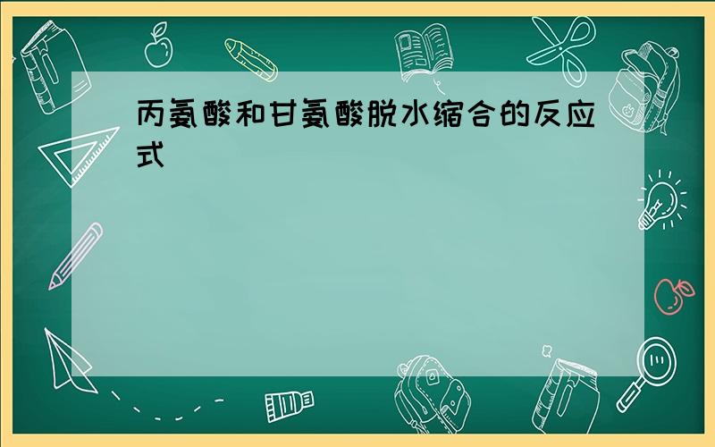 丙氨酸和甘氨酸脱水缩合的反应式