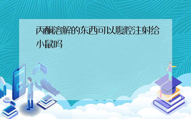 丙酮溶解的东西可以腹腔注射给小鼠吗