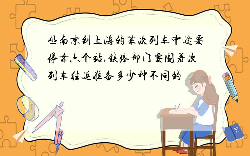 丛南京到上海的某次列车中途要停靠六个站,铁路部门要围着次列车往返准备多少种不同的