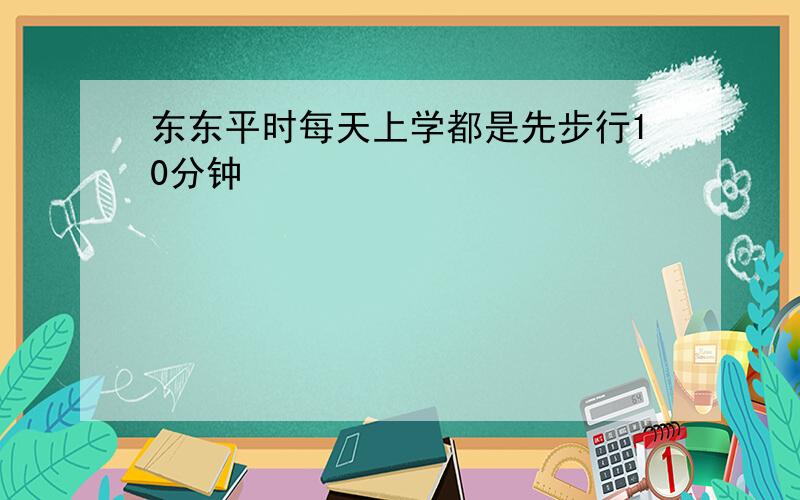 东东平时每天上学都是先步行10分钟