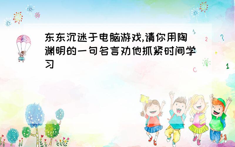 东东沉迷于电脑游戏,请你用陶渊明的一句名言劝他抓紧时间学习