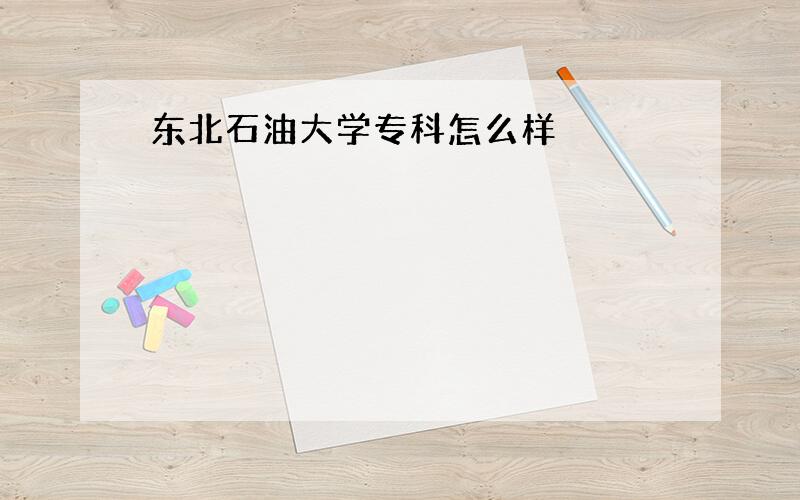 东北石油大学专科怎么样