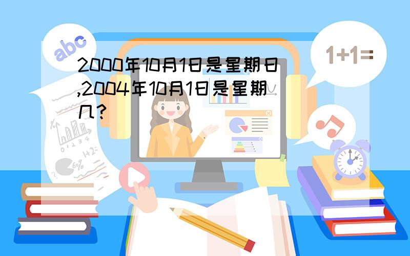 2000年10月1日是星期日,2004年10月1日是星期几?