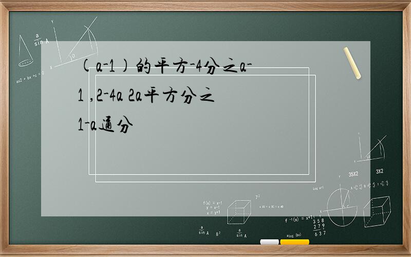 (a-1)的平方-4分之a-1 ,2-4a 2a平方分之1-a通分