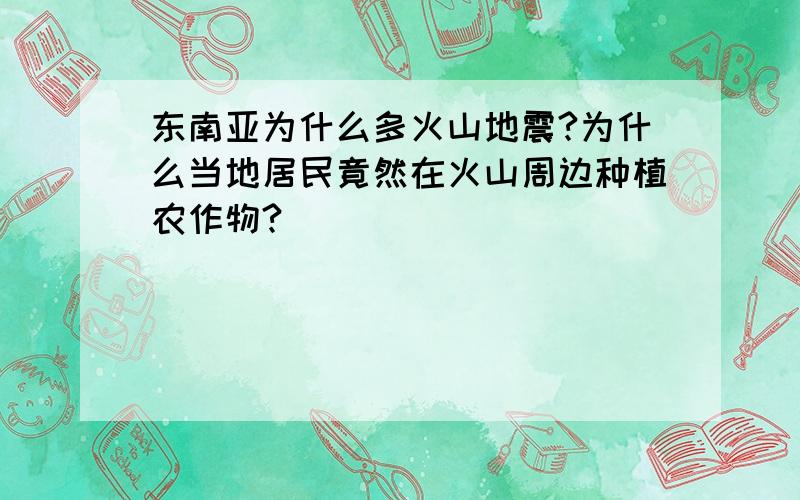 东南亚为什么多火山地震?为什么当地居民竟然在火山周边种植农作物?