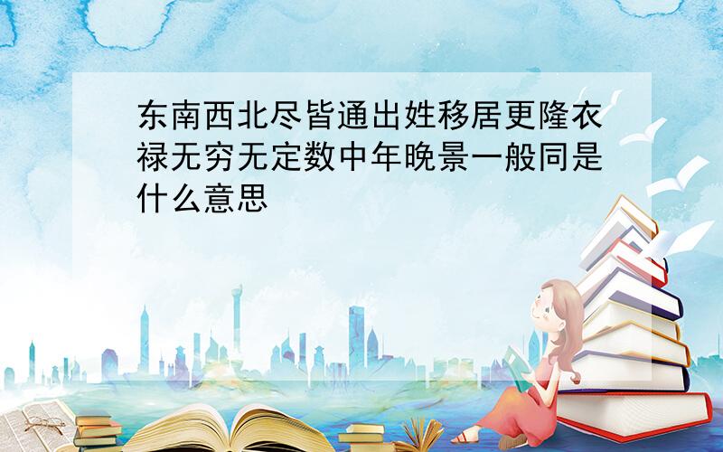 东南西北尽皆通出姓移居更隆衣禄无穷无定数中年晚景一般同是什么意思