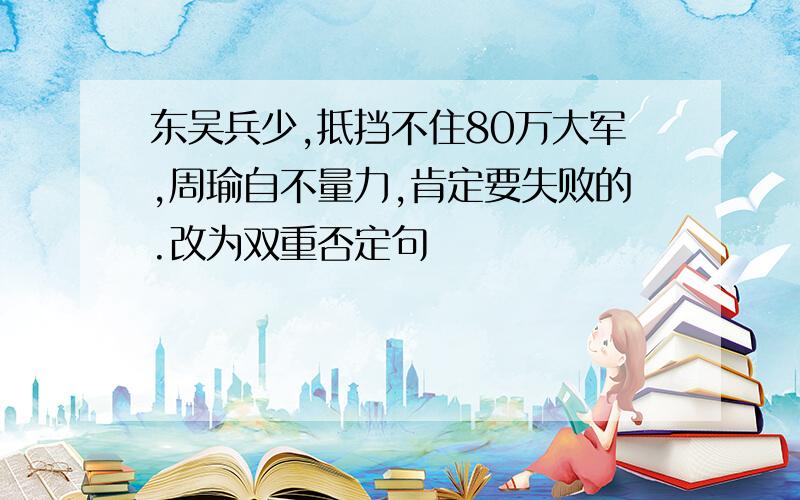 东吴兵少,抵挡不住80万大军,周瑜自不量力,肯定要失败的.改为双重否定句