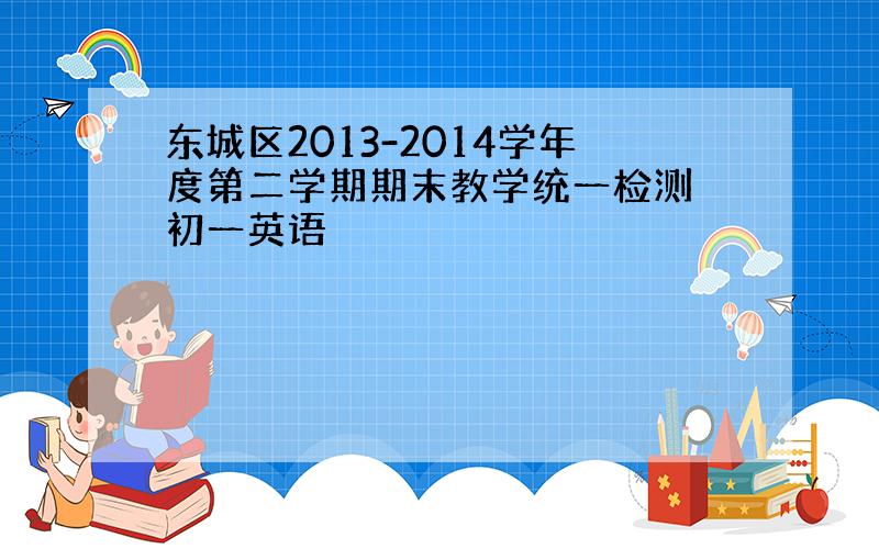 东城区2013-2014学年度第二学期期末教学统一检测 初一英语