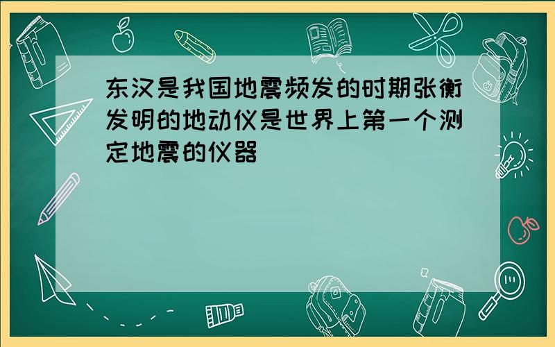 东汉是我国地震频发的时期张衡发明的地动仪是世界上第一个测定地震的仪器