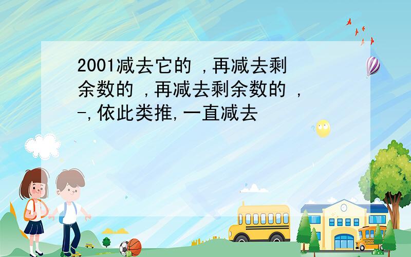 2001减去它的 ,再减去剩余数的 ,再减去剩余数的 ,-,依此类推,一直减去