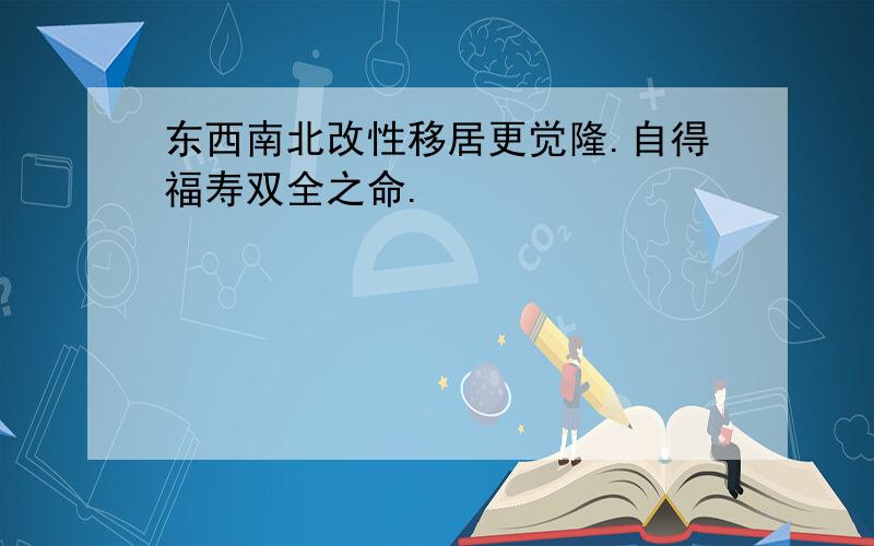 东西南北改性移居更觉隆.自得福寿双全之命.