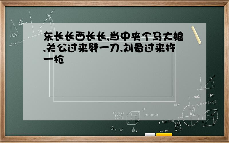 东长长西长长,当中夹个马大娘,关公过来劈一刀,刘备过来杵一枪