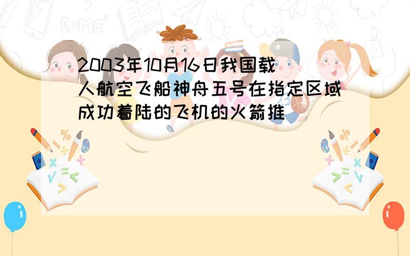 2003年10月16日我国载人航空飞船神舟五号在指定区域成功着陆的飞机的火箭推