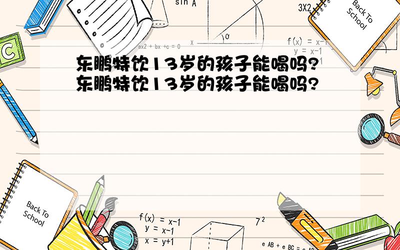 东鹏特饮13岁的孩子能喝吗?东鹏特饮13岁的孩子能喝吗?